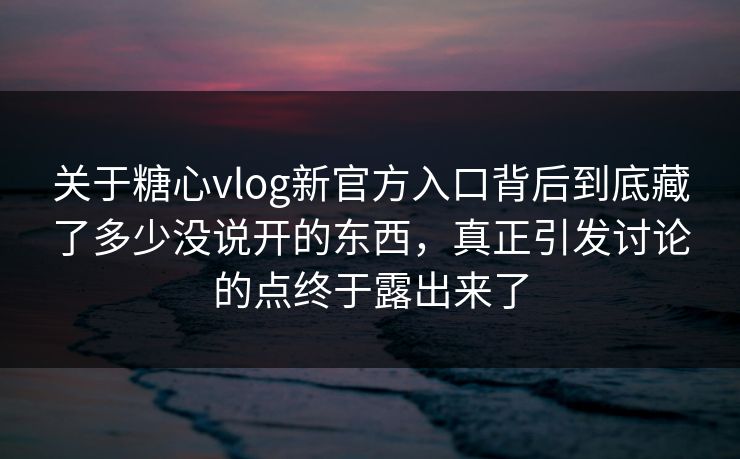 关于糖心vlog新官方入口背后到底藏了多少没说开的东西，真正引发讨论的点终于露出来了