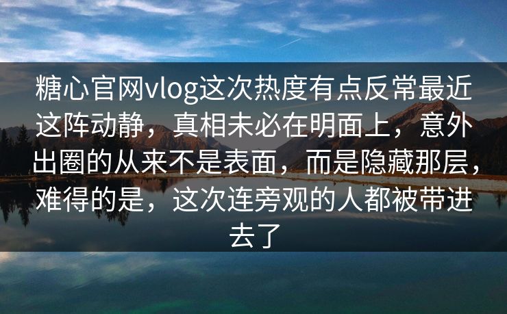 糖心官网vlog这次热度有点反常最近这阵动静，真相未必在明面上，意外出圈的从来不是表面，而是隐藏那层，难得的是，这次连旁观的人都被带进去了