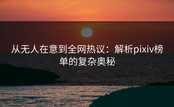 从无人在意到全网热议：解析pixiv榜单的复杂奥秘