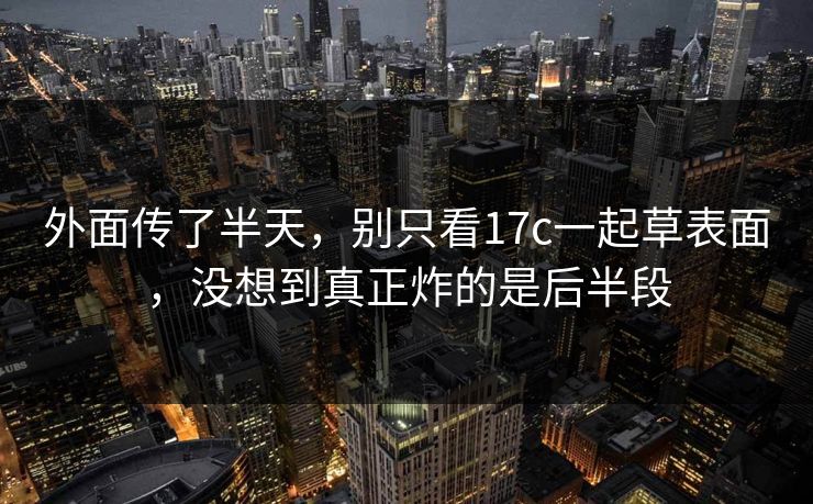外面传了半天，别只看17c一起草表面，没想到真正炸的是后半段