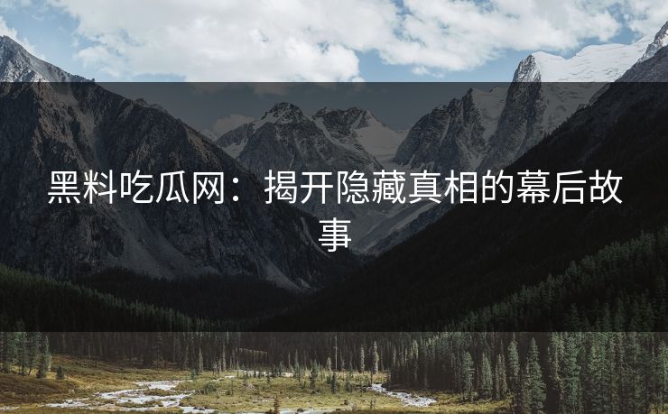 黑料吃瓜网：揭开隐藏真相的幕后故事