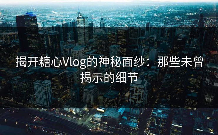揭开糖心Vlog的神秘面纱：那些未曾揭示的细节