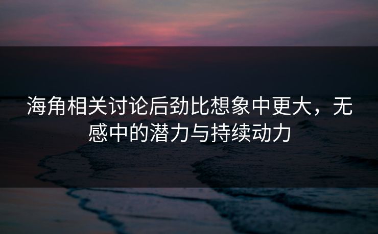 海角相关讨论后劲比想象中更大,无感中的潜力与持续动力