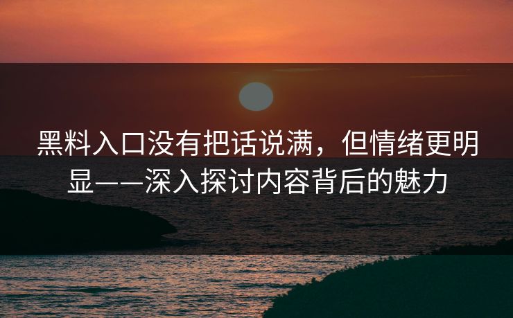 黑料入口没有把话说满，但情绪更明显——深入探讨内容背后的魅力