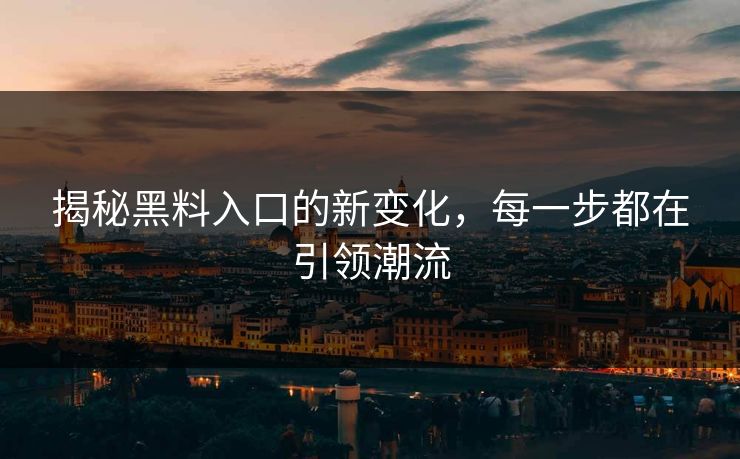 揭秘黑料入口的新变化，每一步都在引领潮流