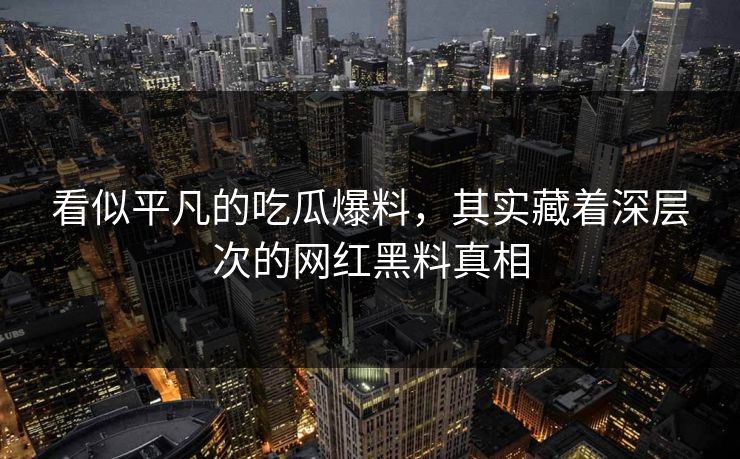 看似平凡的吃瓜爆料，其实藏着深层次的网红黑料真相