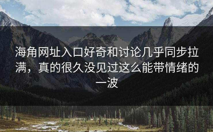 海角网址入口好奇和讨论几乎同步拉满,真的很久没见过这么能带情绪的一波
