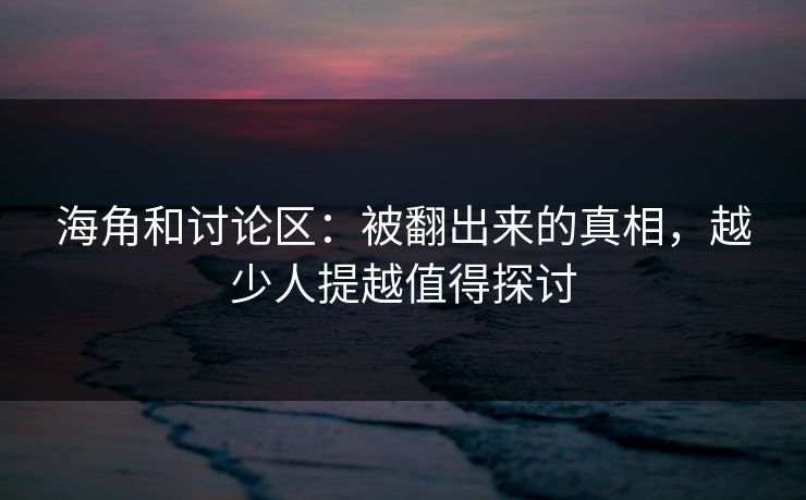 海角和讨论区:被翻出来的真相,越少人提越值得探讨