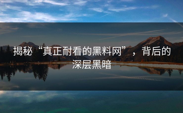揭秘“真正耐看的黑料网”,背后的深层黑暗