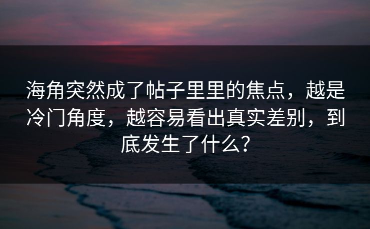 海角突然成了帖子里里的焦点,越是冷门角度,越容易看出真实差别,到底发生了什么?