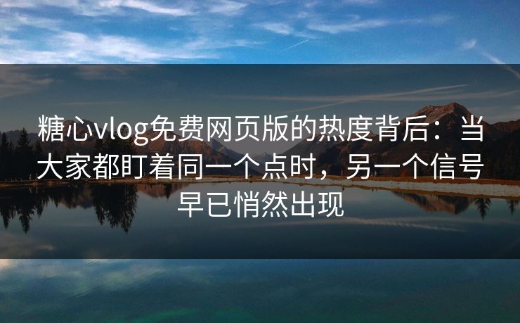 糖心vlog免费网页版的热度背后：当大家都盯着同一个点时，另一个信号早已悄然出现