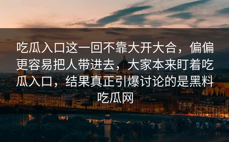 吃瓜入口这一回不靠大开大合，偏偏更容易把人带进去，大家本来盯着吃瓜入口，结果真正引爆讨论的是黑料吃瓜网
