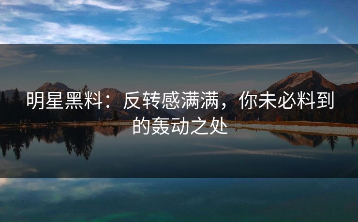 明星黑料：反转感满满，你未必料到的轰动之处