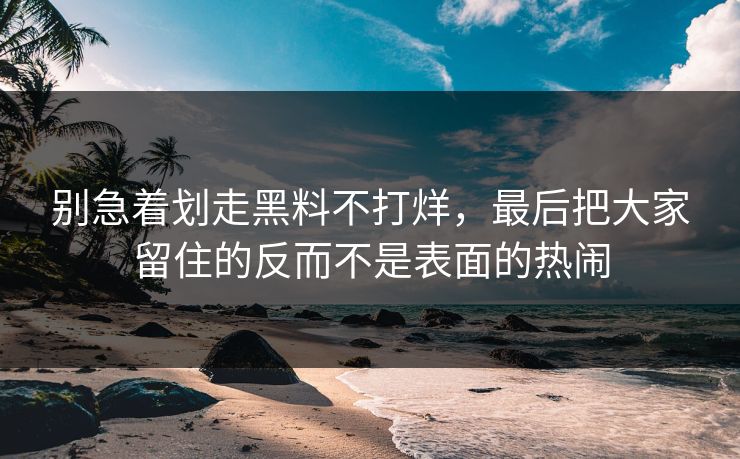 别急着划走黑料不打烊，最后把大家留住的反而不是表面的热闹