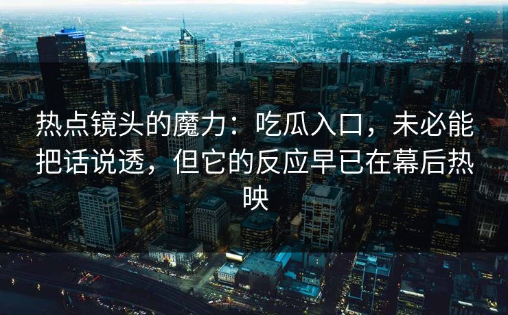 热点镜头的魔力：吃瓜入口，未必能把话说透，但它的反应早已在幕后热映