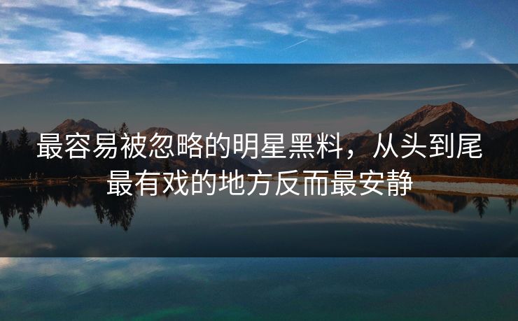 最容易被忽略的明星黑料，从头到尾最有戏的地方反而最安静