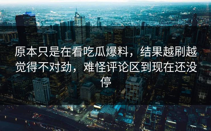 原本只是在看吃瓜爆料，结果越刷越觉得不对劲，难怪评论区到现在还没停