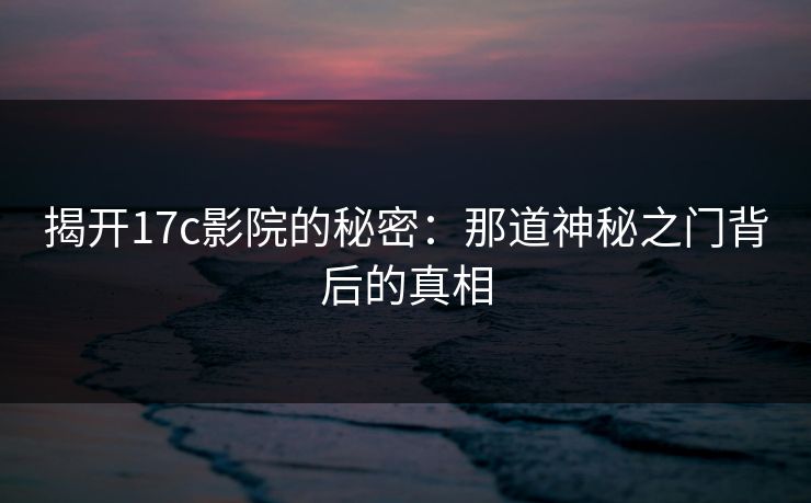 揭开17c影院的秘密：那道神秘之门背后的真相
