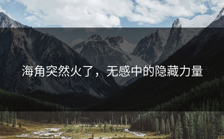 海角突然火了，无感中的隐藏力量