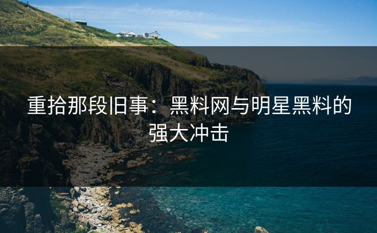 重拾那段旧事：黑料网与明星黑料的强大冲击