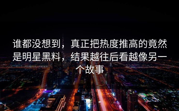 谁都没想到，真正把热度推高的竟然是明星黑料，结果越往后看越像另一个故事