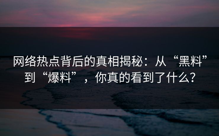 网络热点背后的真相揭秘：从“黑料”到“爆料”，你真的看到了什么？