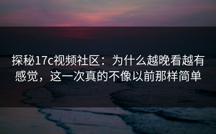 探秘17c视频社区：为什么越晚看越有感觉，这一次真的不像以前那样简单