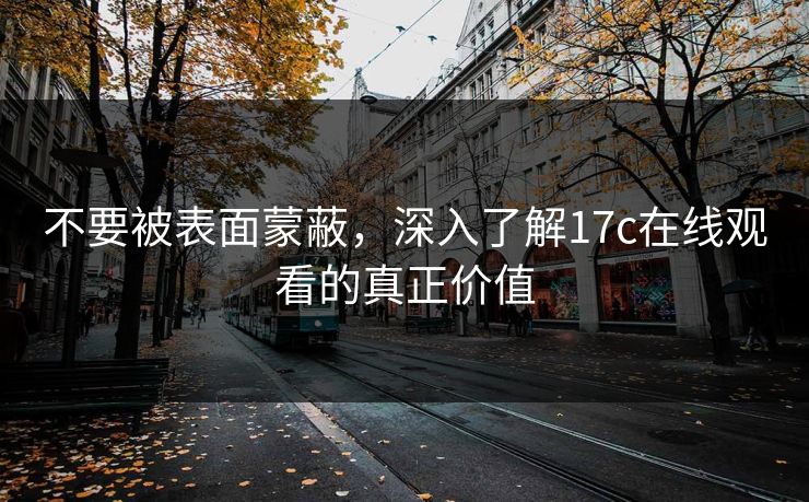 不要被表面蒙蔽，深入了解17c在线观看的真正价值