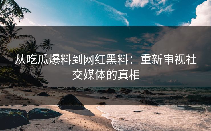 从吃瓜爆料到网红黑料：重新审视社交媒体的真相