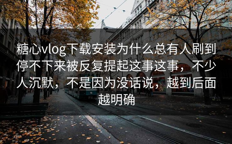 糖心vlog下载安装为什么总有人刷到停不下来被反复提起这事这事，不少人沉默，不是因为没话说，越到后面越明确