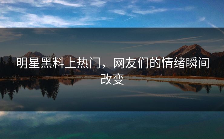 明星黑料上热门，网友们的情绪瞬间改变