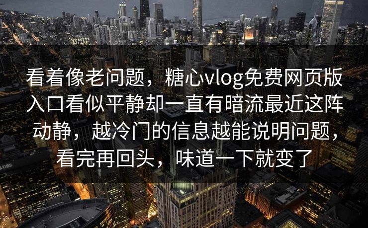 看着像老问题，糖心vlog免费网页版入口看似平静却一直有暗流最近这阵动静，越冷门的信息越能说明问题，看完再回头，味道一下就变了