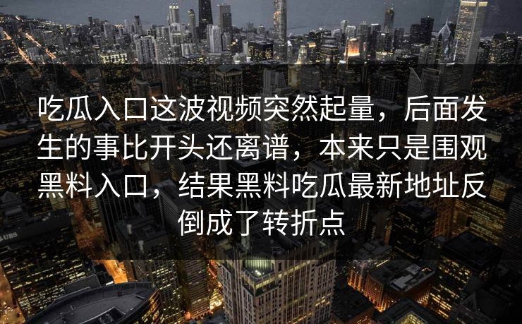 吃瓜入口这波视频突然起量，后面发生的事比开头还离谱，本来只是围观黑料入口，结果黑料吃瓜最新地址反倒成了转折点