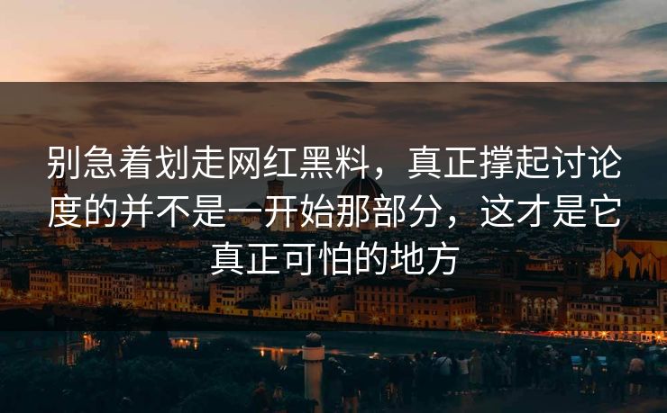 别急着划走网红黑料，真正撑起讨论度的并不是一开始那部分，这才是它真正可怕的地方