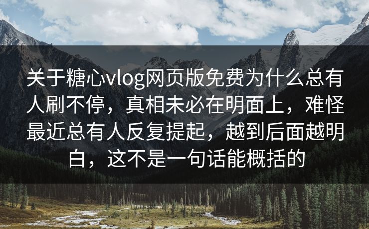 关于糖心vlog网页版免费为什么总有人刷不停，真相未必在明面上，难怪最近总有人反复提起，越到后面越明白，这不是一句话能概括的