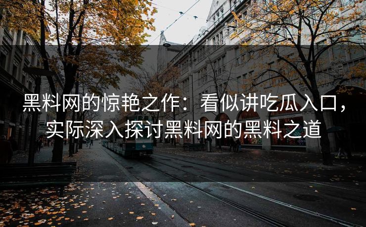 黑料网的惊艳之作：看似讲吃瓜入口，实际深入探讨黑料网的黑料之道