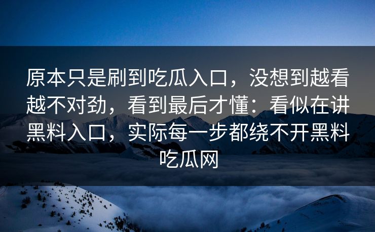 原本只是刷到吃瓜入口，没想到越看越不对劲，看到最后才懂：看似在讲黑料入口，实际每一步都绕不开黑料吃瓜网
