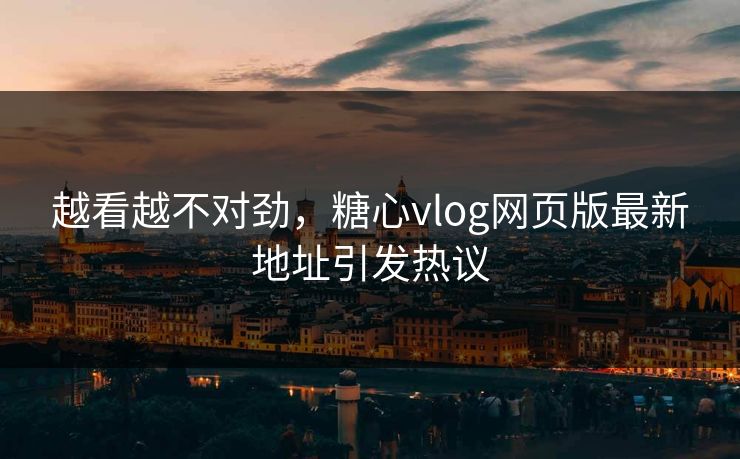 越看越不对劲，糖心vlog网页版最新地址引发热议
