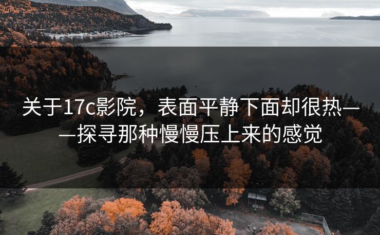 关于17c影院，表面平静下面却很热——探寻那种慢慢压上来的感觉