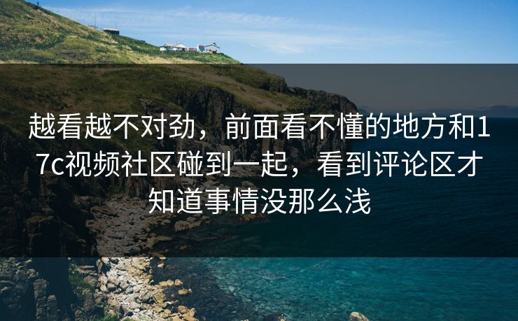越看越不对劲，前面看不懂的地方和17c视频社区碰到一起，看到评论区才知道事情没那么浅