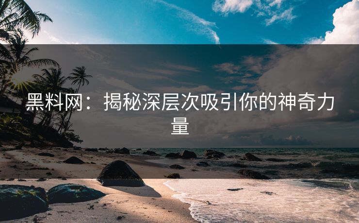 黑料网：揭秘深层次吸引你的神奇力量