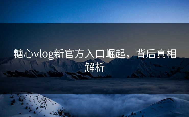 糖心vlog新官方入口崛起，背后真相解析