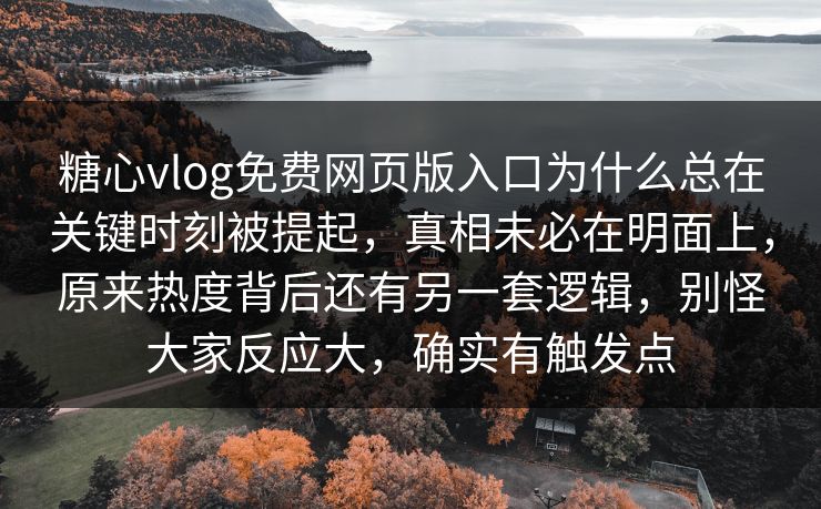 糖心vlog免费网页版入口为什么总在关键时刻被提起,真相未必在明面上,原来热度背后还有另一套逻辑,别怪大家反应大,确实有触发点