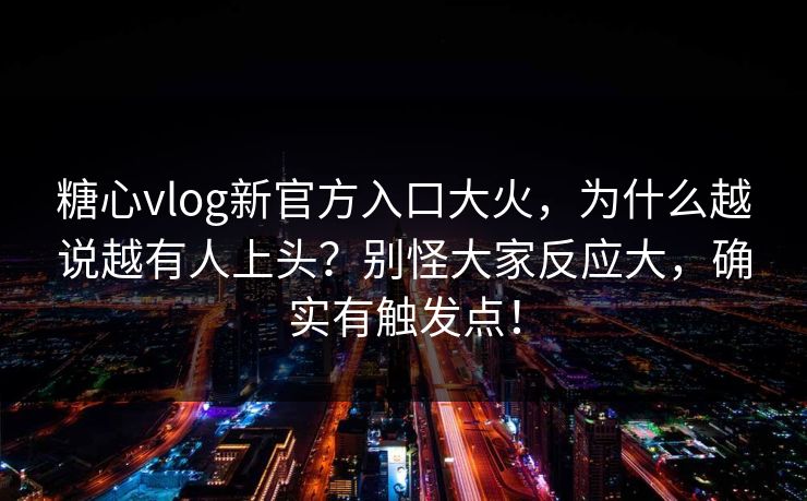 糖心vlog新官方入口大火,为什么越说越有人上头?别怪大家反应大,确实有触发点!