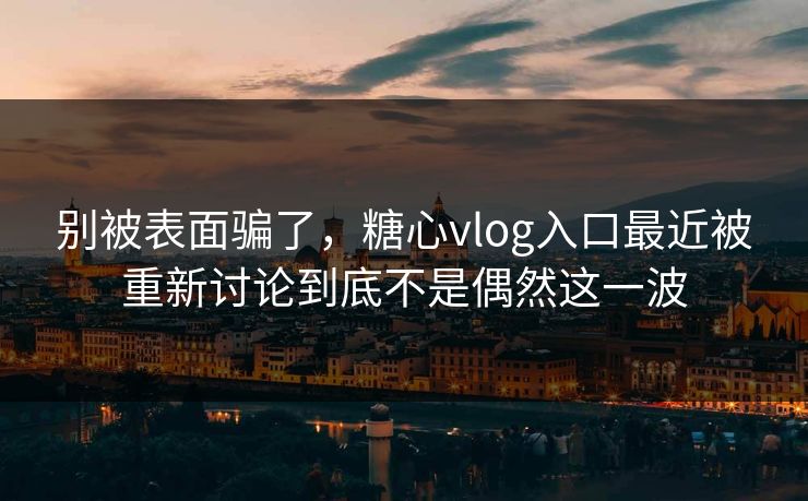 别被表面骗了,糖心vlog入口最近被重新讨论到底不是偶然这一波