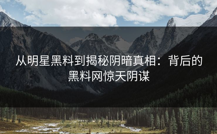 从明星黑料到揭秘阴暗真相:背后的黑料网惊天阴谋 从明星黑料到揭秘阴暗真相:背后的黑料网惊天阴谋