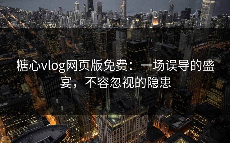 糖心vlog网页版免费：一场误导的盛宴，不容忽视的隐患