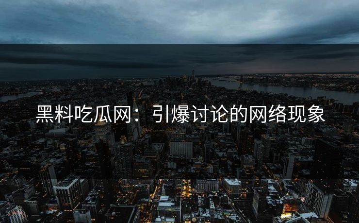 黑料吃瓜网:引爆讨论的网络现象 黑料吃瓜网:引爆讨论的网络现象