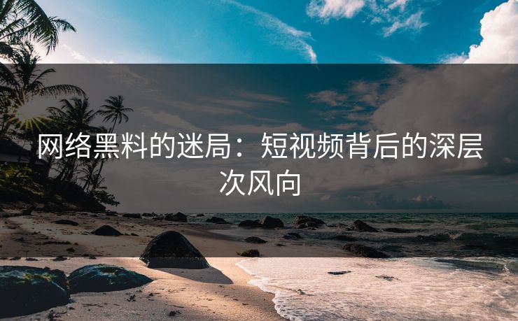 网络黑料的迷局:短视频背后的深层次风向 网络黑料的迷局:短视频背后的深层次风向