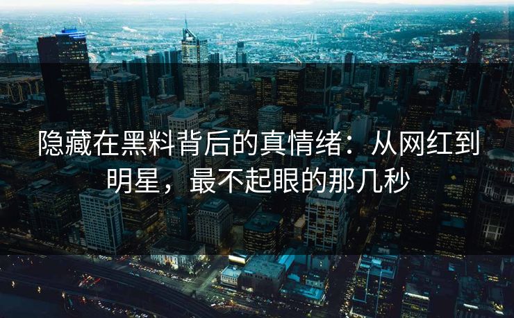 隐藏在黑料背后的真情绪:从网红到明星,最不起眼的那几秒 隐藏在黑料背后的真情绪:从网红到明星,最不起眼的那几秒